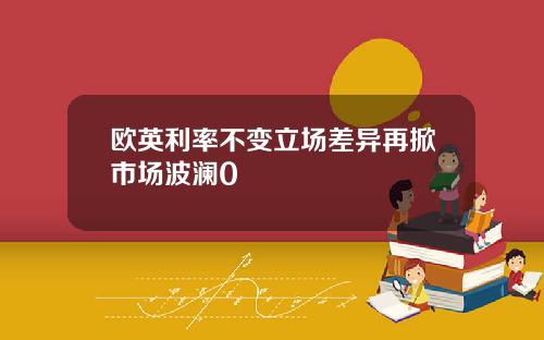 欧英利率不变立场差异再掀市场波澜0
