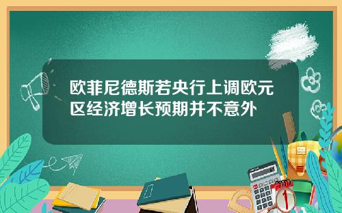 欧菲尼德斯若央行上调欧元区经济增长预期并不意外