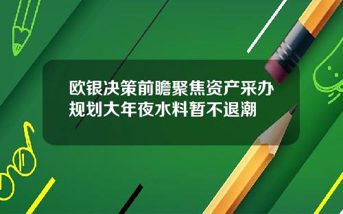 欧银决策前瞻聚焦资产采办规划大年夜水料暂不退潮