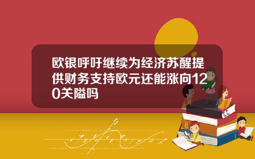 欧银呼吁继续为经济苏醒提供财务支持欧元还能涨向120关隘吗