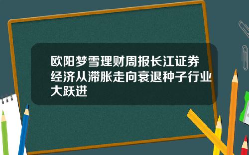 欧阳梦雪理财周报长江证券经济从滞胀走向衰退种子行业大跃进