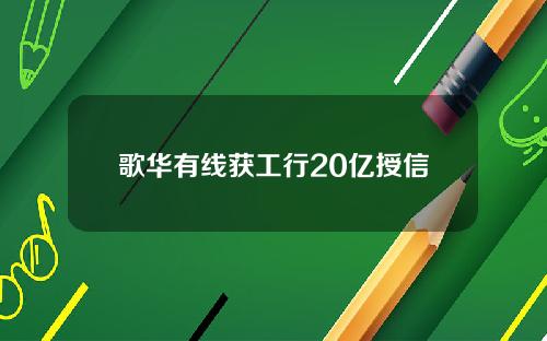 歌华有线获工行20亿授信
