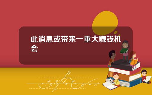 此消息或带来一重大赚钱机会