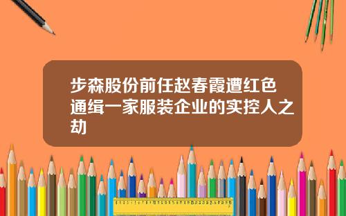 步森股份前任赵春霞遭红色通缉一家服装企业的实控人之劫