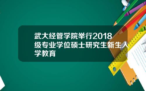 武大经管学院举行2018级专业学位硕士研究生新生入学教育