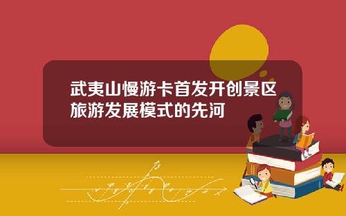 武夷山慢游卡首发开创景区旅游发展模式的先河