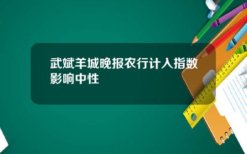 武斌羊城晚报农行计入指数影响中性