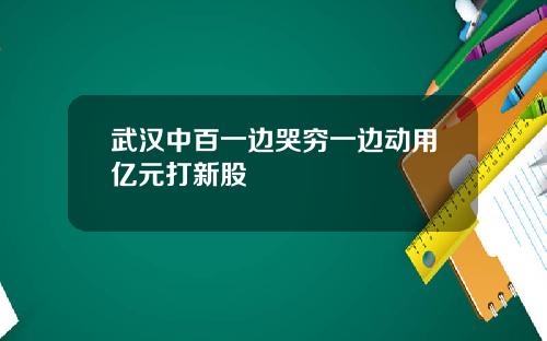 武汉中百一边哭穷一边动用亿元打新股