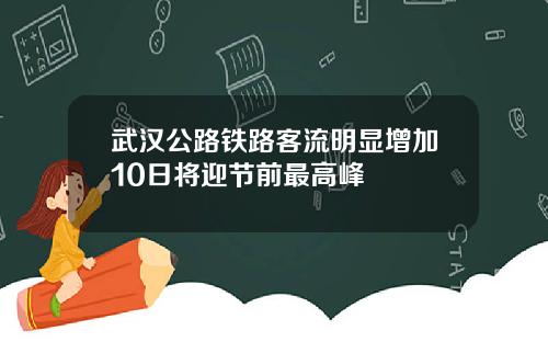 武汉公路铁路客流明显增加10日将迎节前最高峰