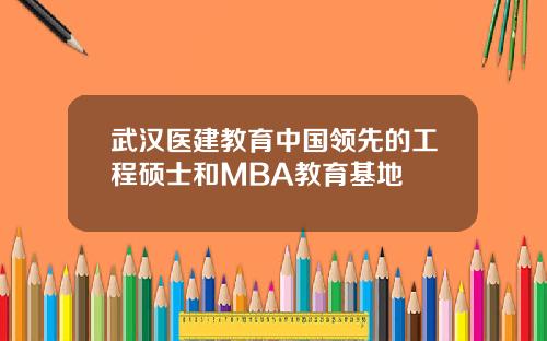 武汉医建教育中国领先的工程硕士和MBA教育基地