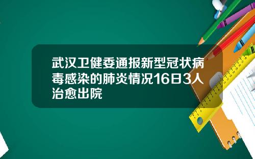 武汉卫健委通报新型冠状病毒感染的肺炎情况16日3人治愈出院