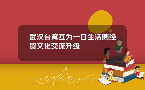 武汉台湾互为一日生活圈经贸文化交流升级