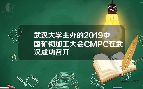 武汉大学主办的2019中国矿物加工大会CMPC在武汉成功召开