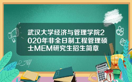 武汉大学经济与管理学院2020年非全日制工程管理硕士MEM研究生招生简章