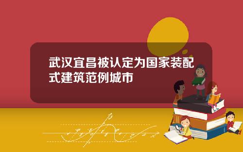 武汉宜昌被认定为国家装配式建筑范例城市