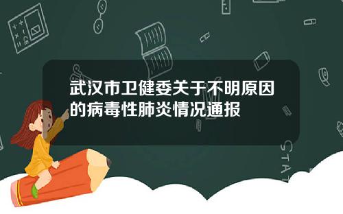 武汉市卫健委关于不明原因的病毒性肺炎情况通报