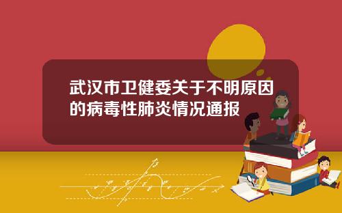 武汉市卫健委关于不明原因的病毒性肺炎情况通报