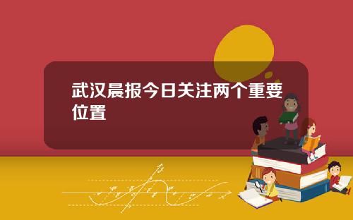 武汉晨报今日关注两个重要位置