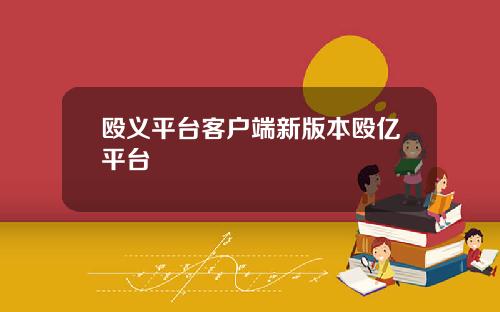 殴义平台客户端新版本殴亿平台