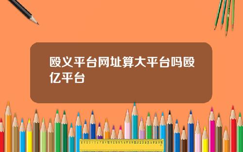 殴义平台网址算大平台吗殴亿平台