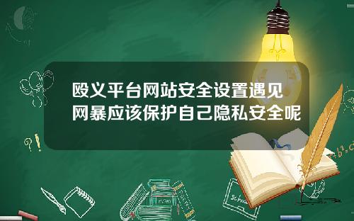 殴义平台网站安全设置遇见网暴应该保护自己隐私安全呢