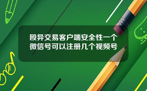 殴异交易客户端安全性一个微信号可以注册几个视频号