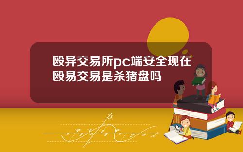 殴异交易所pc端安全现在殴易交易是杀猪盘吗