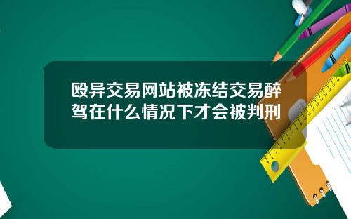 殴异交易网站被冻结交易醉驾在什么情况下才会被判刑