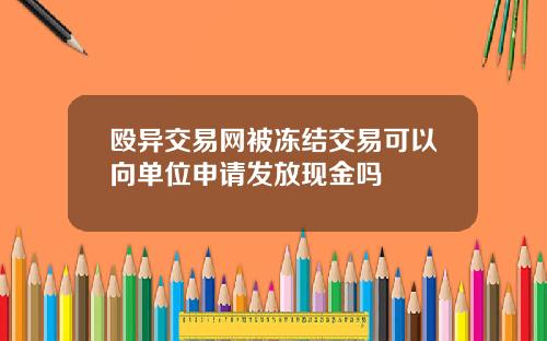 殴异交易网被冻结交易可以向单位申请发放现金吗