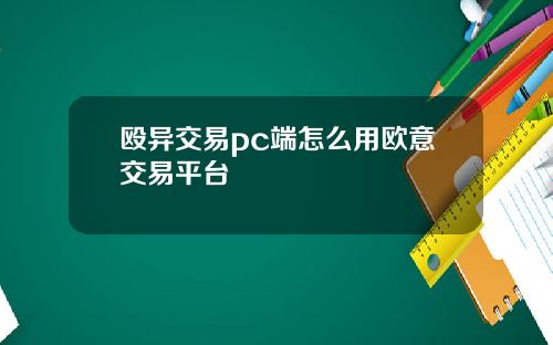殴异交易pc端怎么用欧意交易平台