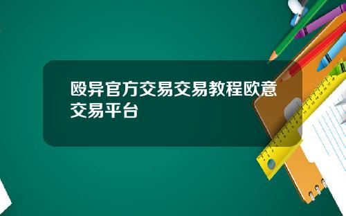 殴异官方交易交易教程欧意交易平台