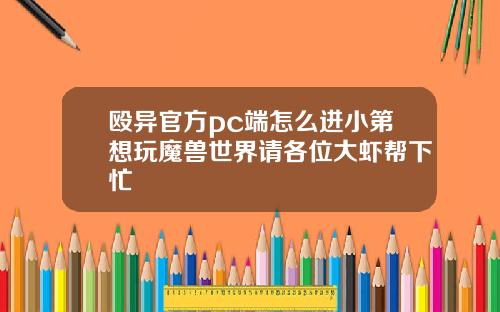 殴异官方pc端怎么进小第想玩魔兽世界请各位大虾帮下忙
