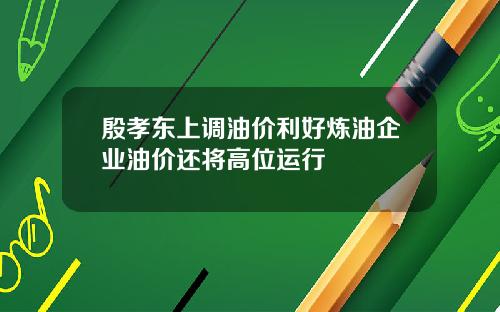殷孝东上调油价利好炼油企业油价还将高位运行