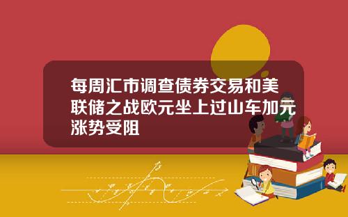 每周汇市调查债券交易和美联储之战欧元坐上过山车加元涨势受阻