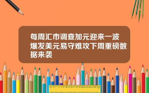 每周汇市调查加元迎来一波爆发美元易守难攻下周重磅数据来袭