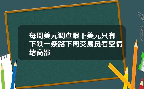 每周美元调查眼下美元只有下跌一条路下周交易员看空情绪高涨