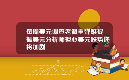 每周美元调查老调重弹难提振美元分析师担心美元跌势还将加剧