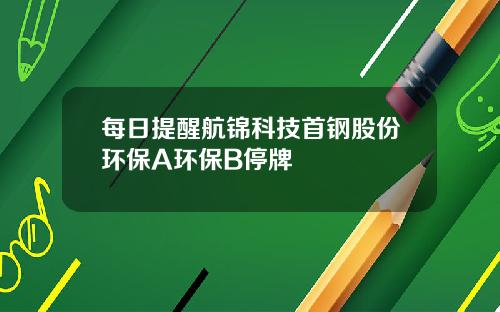 每日提醒航锦科技首钢股份环保A环保B停牌