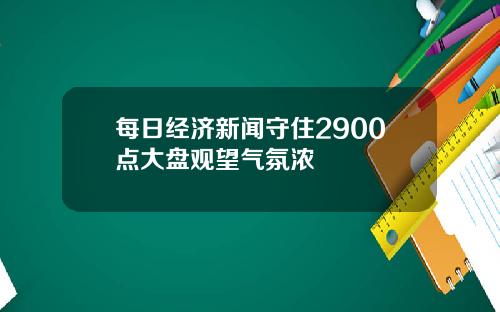 每日经济新闻守住2900点大盘观望气氛浓