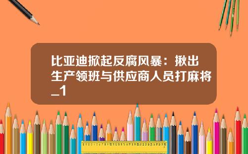 比亚迪掀起反腐风暴：揪出生产领班与供应商人员打麻将_1