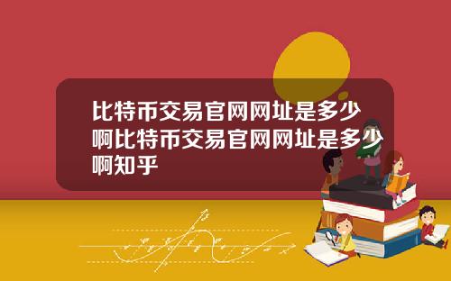 比特币交易官网网址是多少啊比特币交易官网网址是多少啊知乎