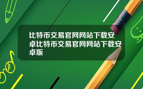 比特币交易官网网站下载安卓比特币交易官网网站下载安卓版