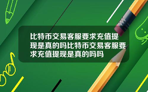 比特币交易客服要求充值提现是真的吗比特币交易客服要求充值提现是真的吗吗