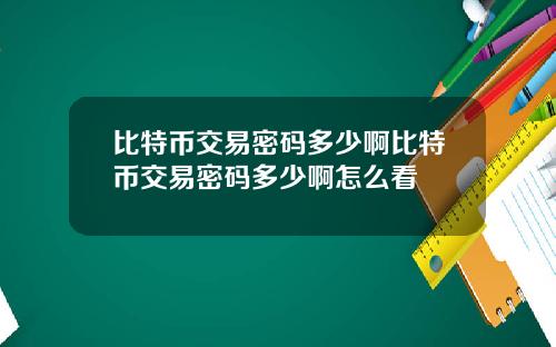 比特币交易密码多少啊比特币交易密码多少啊怎么看