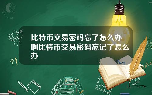 比特币交易密码忘了怎么办啊比特币交易密码忘记了怎么办