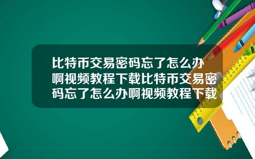 比特币交易密码忘了怎么办啊视频教程下载比特币交易密码忘了怎么办啊视频教程下载安装