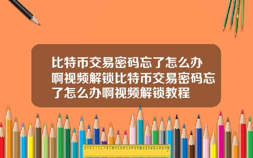 比特币交易密码忘了怎么办啊视频解锁比特币交易密码忘了怎么办啊视频解锁教程