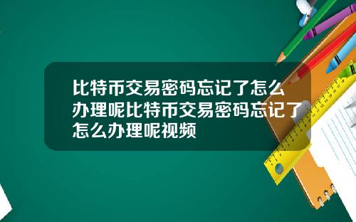 比特币交易密码忘记了怎么办理呢比特币交易密码忘记了怎么办理呢视频