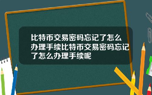 比特币交易密码忘记了怎么办理手续比特币交易密码忘记了怎么办理手续呢
