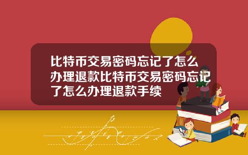 比特币交易密码忘记了怎么办理退款比特币交易密码忘记了怎么办理退款手续